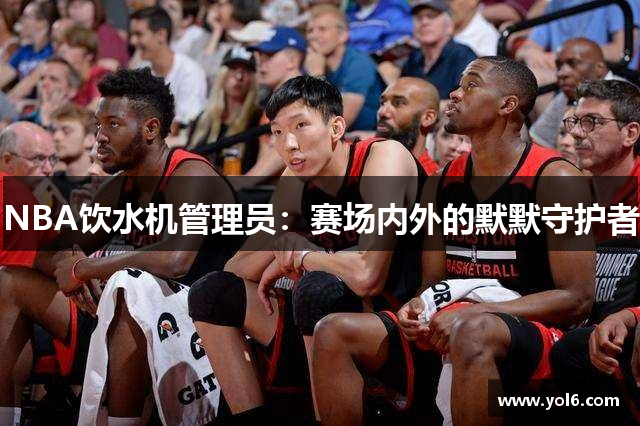 NBA饮水机管理员：赛场内外的默默守护者