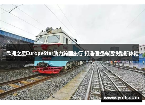 欧洲之星EuropeStar助力跨国旅行 打造便捷高速铁路新体验